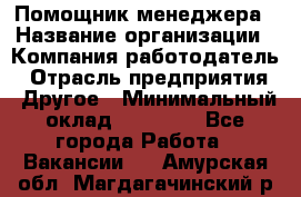 Помощник менеджера › Название организации ­ Компания-работодатель › Отрасль предприятия ­ Другое › Минимальный оклад ­ 10 000 - Все города Работа » Вакансии   . Амурская обл.,Магдагачинский р-н